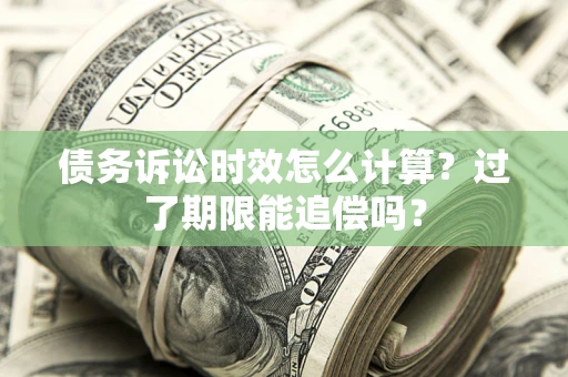 济南债务诉讼时效怎么计算？过了期限能追偿吗？