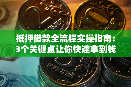 济南抵押借款全流程实操指南：3个关键点让你快速拿到钱