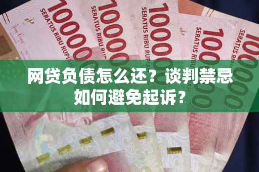 济南网贷负债怎么还？谈判禁忌如何避免起诉？
