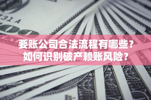 济南要账公司合法流程有哪些？如何识别破产赖账风险？