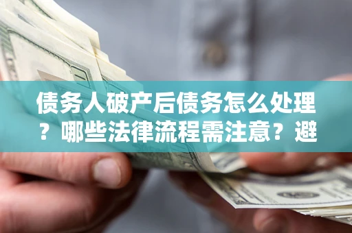 济南债务人破产后债务怎么处理？哪些法律流程需注意？避免踩坑指南