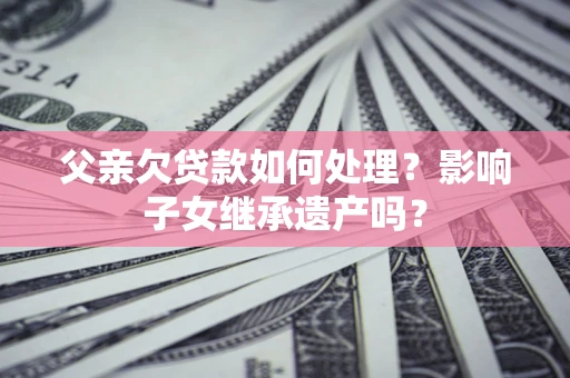 济南父亲欠贷款如何处理?影响子女继承遗产吗? 济南父亲欠贷款如何处理?影响子女继承遗产吗?