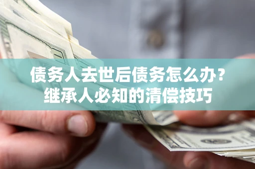 济南债务人去世后债务怎么办？继承人必知的清偿技巧