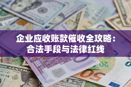 济南企业应收账款催收全攻略：合法手段与法律红线