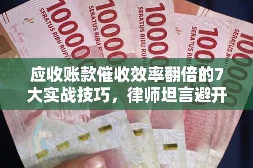 济南应收账款催收效率翻倍的7大实战技巧，律师坦言避开这些法律雷区最关键