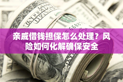 济南亲戚借钱担保怎么处理？风险如何化解确保安全