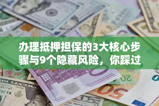 济南办理抵押担保的3大核心步骤与9个隐藏风险，你踩过哪个坑？