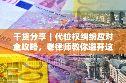 济南干货分享｜代位权纠纷应对全攻略，老律师教你避开这5大雷区