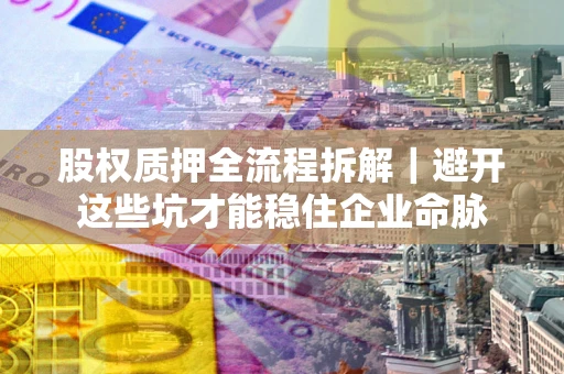济南股权质押全流程拆解｜避开这些坑才能稳住企业命脉