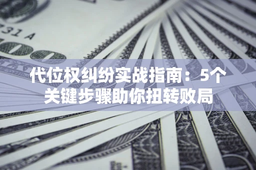 济南代位权纠纷实战指南：5个关键步骤助你扭转败局