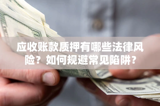 济南应收账款质押有哪些法律风险？如何规避常见陷阱？