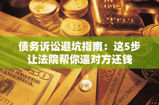 济南债务诉讼避坑指南：这5步让法院帮你逼对方还钱