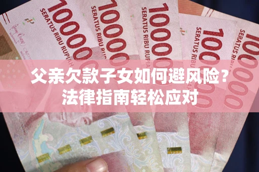 济南父亲欠款子女如何避风险？法律指南轻松应对
