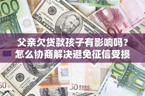 济南父亲欠贷款孩子有影响吗？怎么协商解决避免征信受损？