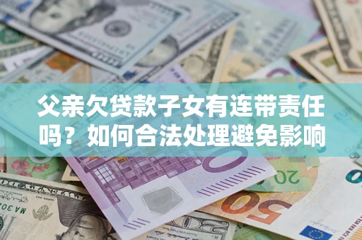 济南父亲欠贷款子女有连带责任吗？如何合法处理避免影响？