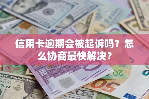 济南信用卡逾期会被起诉吗？怎么协商最快解决？